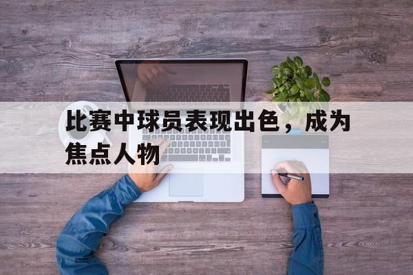 亚博官网-比赛中球员表现出色,成为焦点人物的例子
