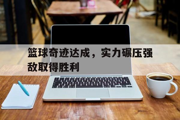 亚博官网-篮球奇迹达成,实力碾压强敌取得胜利了吗