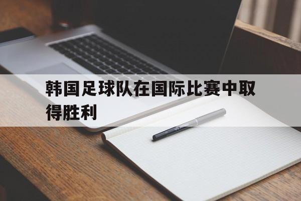 亚博体育平台-韩国足球队在国际比赛中取得胜利了吗
